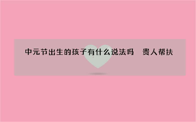 中元节出生的孩子有什么说法吗 贵人帮扶